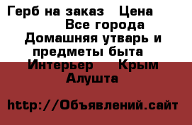 Герб на заказ › Цена ­ 5 000 - Все города Домашняя утварь и предметы быта » Интерьер   . Крым,Алушта